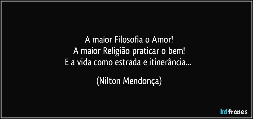 ⁠
A maior Filosofia o Amor!
A maior Religião praticar o bem!
E a vida como estrada e itinerância... (Nilton Mendonça)