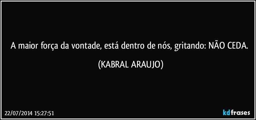 A maior força da vontade, está dentro de nós, gritando: NÃO CEDA. (KABRAL ARAUJO)