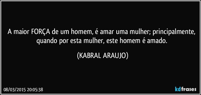 A maior FORÇA de um homem, é amar uma mulher; principalmente, quando por esta mulher, este homem é amado. (KABRAL ARAUJO)