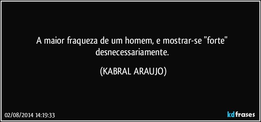 A maior fraqueza de um homem, e mostrar-se "forte" desnecessariamente. (KABRAL ARAUJO)