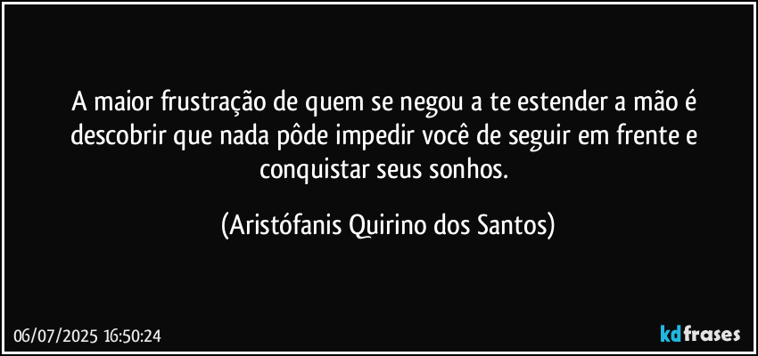 A maior frustração de quem se negou a te estender a mão é descobrir que nada pôde impedir você de seguir em frente e conquistar seus sonhos. (Aristófanis Quirino dos Santos)