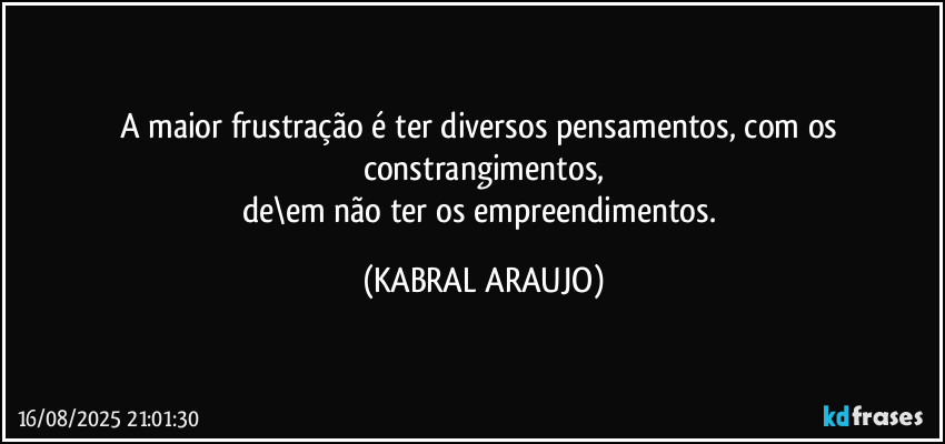 A maior frustração é ter diversos pensamentos, com os constrangimentos,
de\em não ter os empreendimentos. (KABRAL ARAUJO)