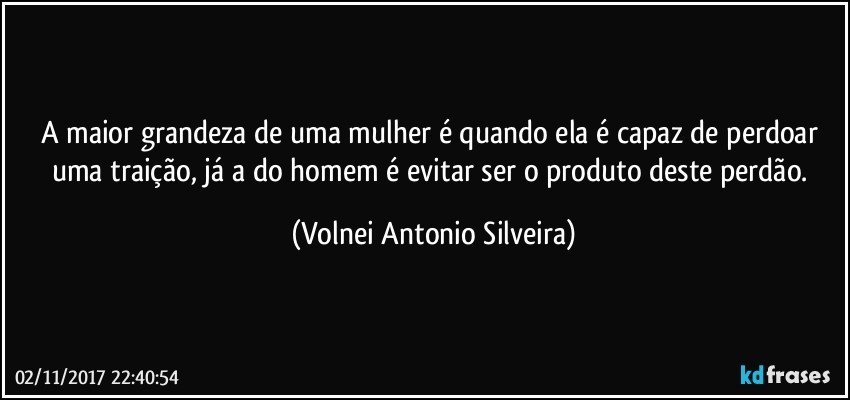 A maior grandeza de uma mulher é quando ela é capaz de perdoar uma traição, já a do homem é evitar ser o produto deste perdão. (Volnei Antonio Silveira)