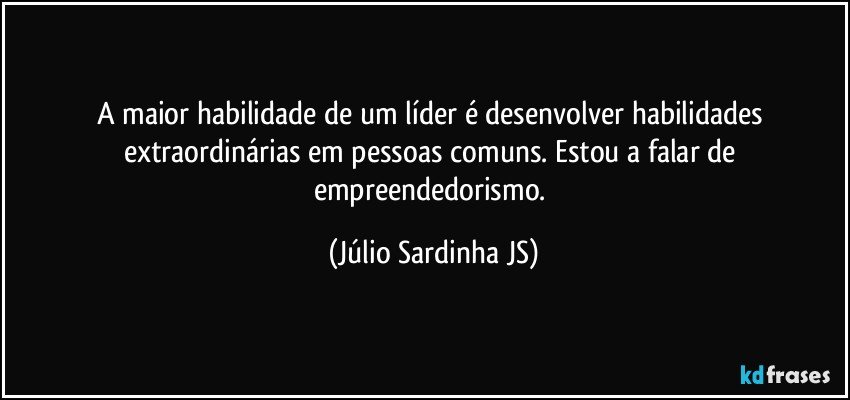 A maior habilidade de um líder é desenvolver habilidades extraordinárias em pessoas comuns. Estou a falar de empreendedorismo. (Júlio Sardinha JS)