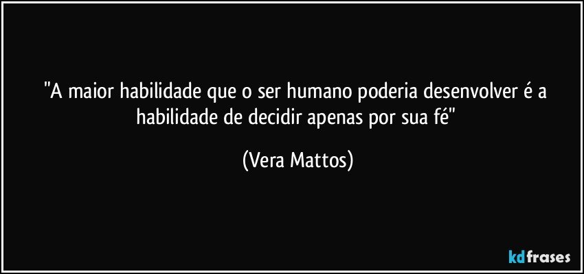 "A maior habilidade que o ser humano poderia desenvolver  é a  habilidade de decidir apenas por sua fé" (Vera Mattos)
