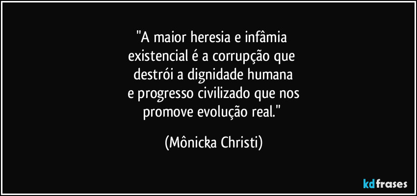 "A maior heresia e infâmia 
existencial é a corrupção que 
destrói a dignidade humana
e progresso civilizado que nos
promove evolução real." (Mônicka Christi)