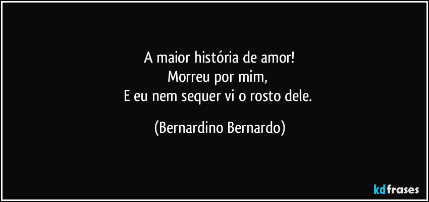A maior história de amor!
Morreu por mim, 
E eu nem sequer vi o rosto dele. (Bernardino Bernardo)