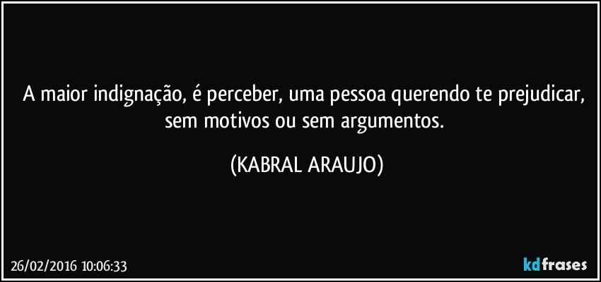 A maior indignação, é perceber, uma pessoa querendo te prejudicar, sem motivos ou sem argumentos. (KABRAL ARAUJO)