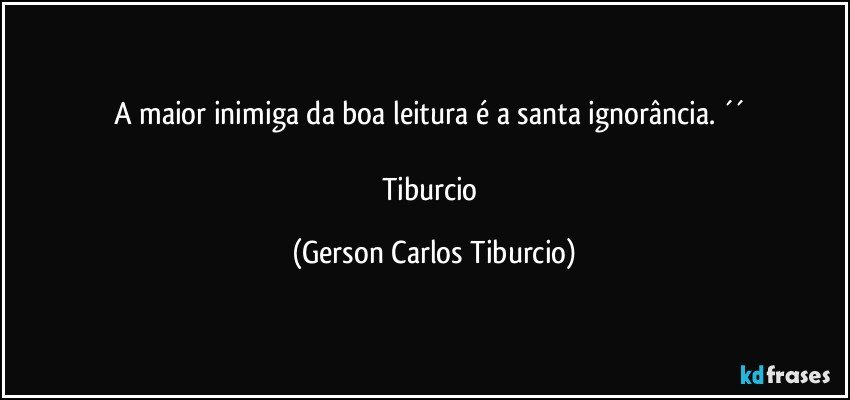 A maior inimiga da boa leitura é a santa ignorância. ´´ 

Tiburcio (Gerson Carlos Tiburcio)