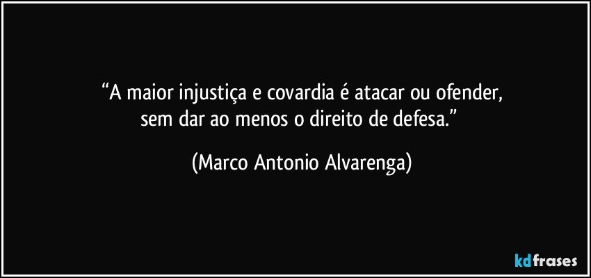 “A maior injustiça e covardia é atacar ou ofender,
sem dar ao menos o direito de defesa.” (Marco Antonio Alvarenga)