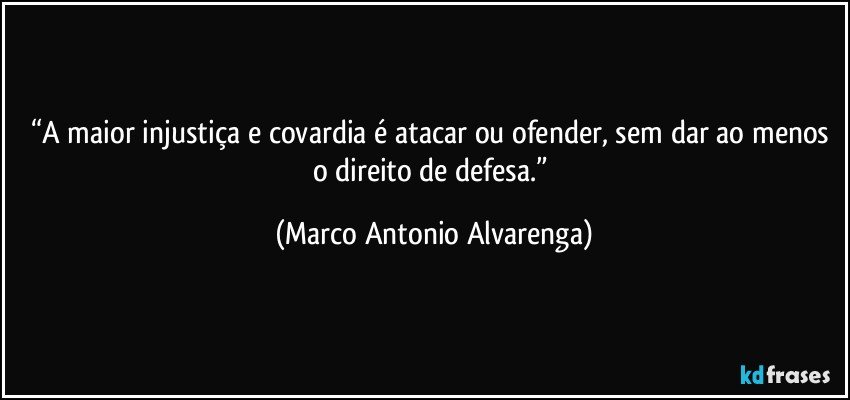 “A maior injustiça e covardia é atacar ou ofender, sem dar ao menos o direito de defesa.” (Marco Antonio Alvarenga)