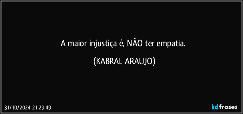 A maior injustiça é, NÃO ter empatia. (KABRAL ARAUJO)