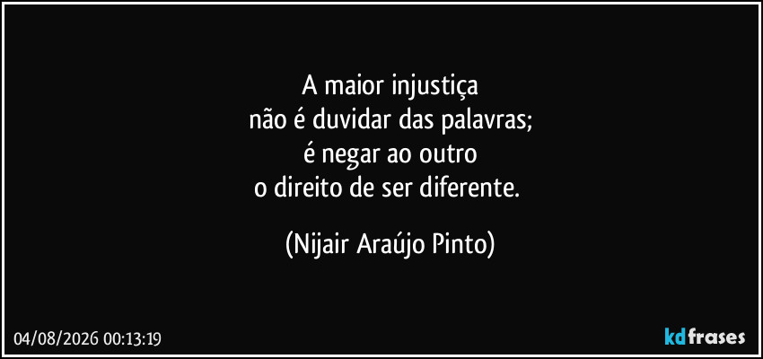 A maior injustiça
não é duvidar das palavras;
é negar ao outro
o direito de ser diferente. (Nijair Araújo Pinto)