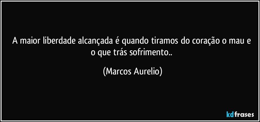 A maior  liberdade alcançada  é quando tiramos do coração o mau e o que trás sofrimento.. (Marcos Aurelio)