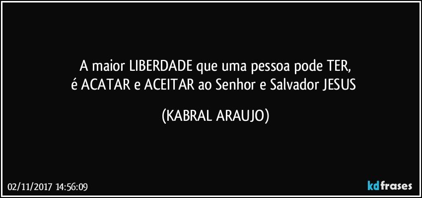 A maior LIBERDADE que uma pessoa pode TER,
é ACATAR e ACEITAR ao Senhor e Salvador JESUS (KABRAL ARAUJO)