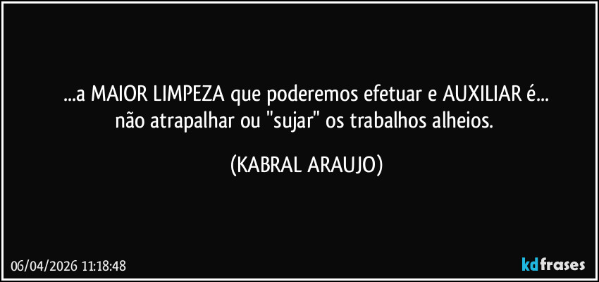 ...a MAIOR LIMPEZA que poderemos efetuar e AUXILIAR é...
não atrapalhar ou "sujar" os trabalhos alheios. (KABRAL ARAUJO)