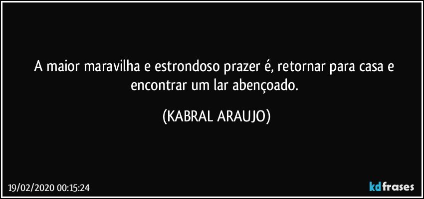 A maior maravilha e estrondoso prazer é, retornar para casa e encontrar um lar abençoado. (KABRAL ARAUJO)