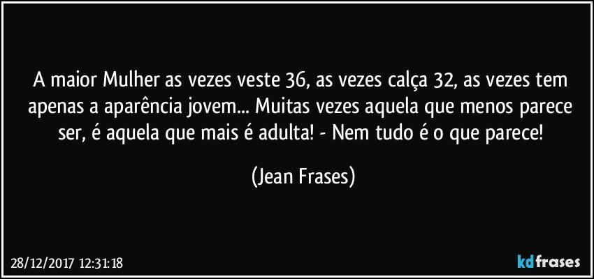 A maior Mulher as vezes veste 36, as vezes calça 32, as vezes tem apenas a aparência jovem... Muitas vezes aquela que menos parece ser, é aquela que mais é adulta! - Nem tudo é o que parece! (Jean Frases)