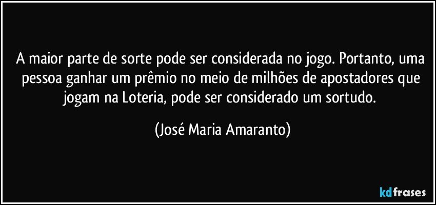 A maior parte de sorte pode ser considerada no jogo. Portanto, uma pessoa ganhar um prêmio no meio de milhões de apostadores que jogam na Loteria, pode ser considerado um sortudo. (José Maria Amaranto)