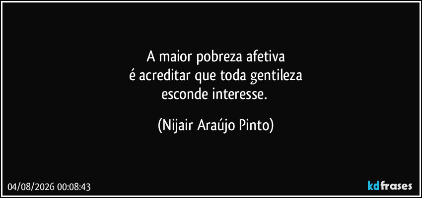 A maior pobreza afetiva
é acreditar que toda gentileza
esconde interesse. (Nijair Araújo Pinto)