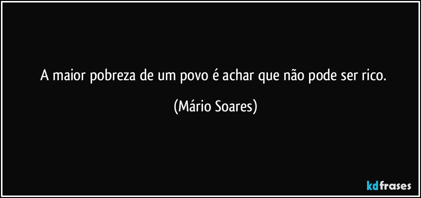 A maior pobreza de um povo é achar que não pode ser rico. (Mário Soares)