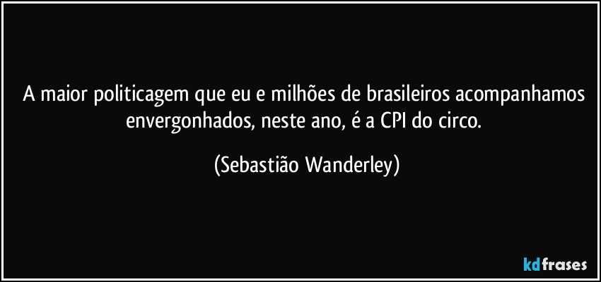 A maior politicagem que eu e milhões de brasileiros acompanhamos envergonhados, neste ano, é a CPI do circo. (Sebastião Wanderley)