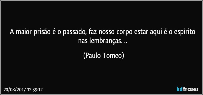 A maior prisão é o passado, faz nosso corpo estar aqui é o espírito nas lembranças. .. (Paulo Tomeo)