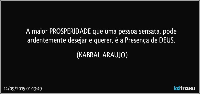 A maior PROSPERIDADE que uma pessoa sensata, pode ardentemente desejar e querer, é a Presença de DEUS. (KABRAL ARAUJO)