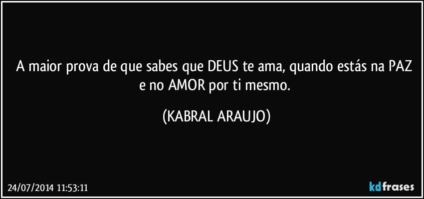 A maior prova de que sabes que DEUS te ama, quando estás na PAZ e no AMOR por ti mesmo. (KABRAL ARAUJO)