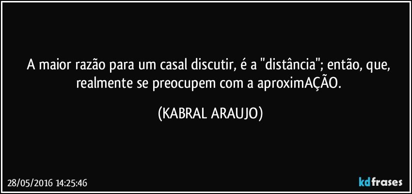 A maior razão para um casal discutir,  é a "distância"; então, que, realmente se preocupem com a aproximAÇÃO. (KABRAL ARAUJO)