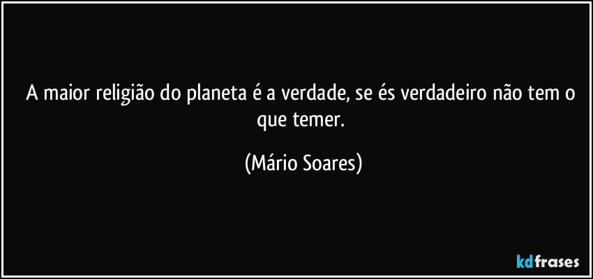 A maior religião do planeta é a verdade, se és verdadeiro não tem o que temer. (Mário Soares)