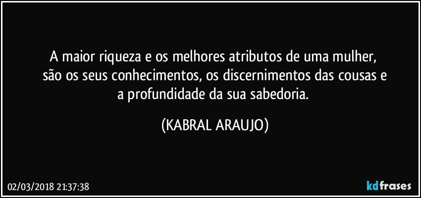 A maior riqueza e os melhores atributos de uma mulher, 
são os seus conhecimentos, os discernimentos das cousas e
a profundidade da sua sabedoria. (KABRAL ARAUJO)