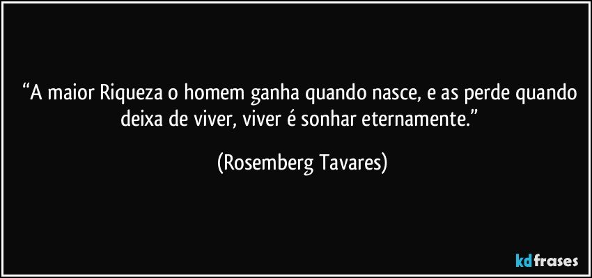 “A maior Riqueza o homem ganha quando nasce, e as perde quando deixa de viver, viver é sonhar eternamente.” (Rosemberg Tavares)