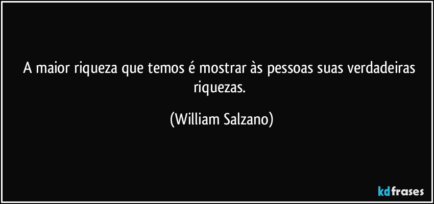 A maior riqueza que temos é mostrar às pessoas suas verdadeiras riquezas. (William Salzano)