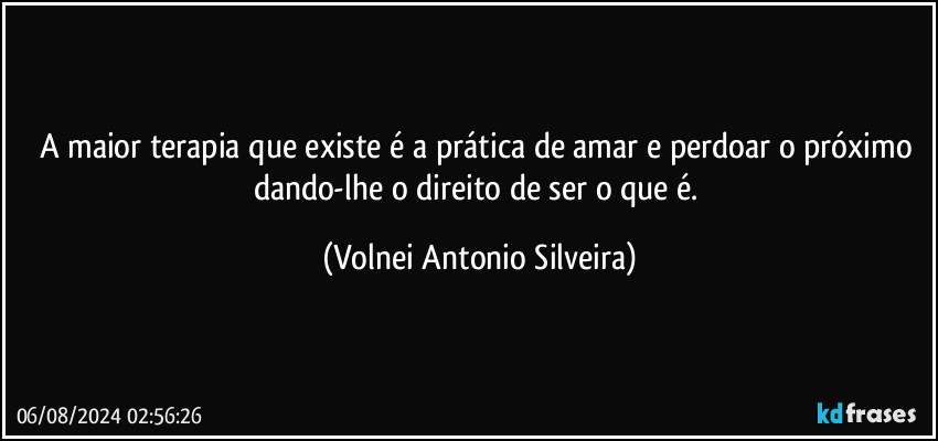 A maior terapia que existe é a prática de amar e perdoar o próximo dando-lhe o direito de ser o que é. (Volnei Antonio Silveira)