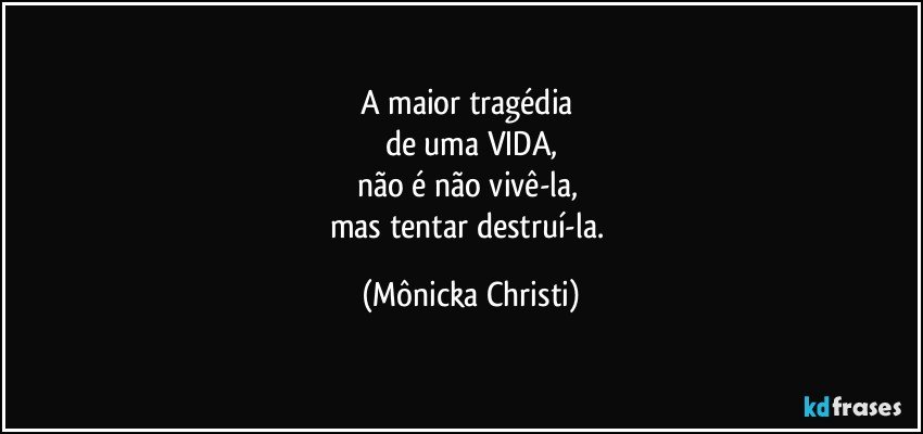 A maior tragédia 
de uma VIDA,
não é não vivê-la, 
mas tentar destruí-la. (Mônicka Christi)