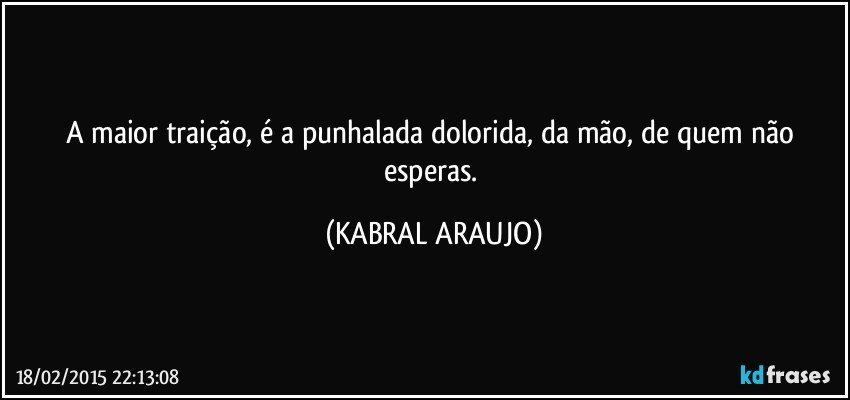 A maior traição, é a punhalada dolorida, da mão, de quem não esperas. (KABRAL ARAUJO)