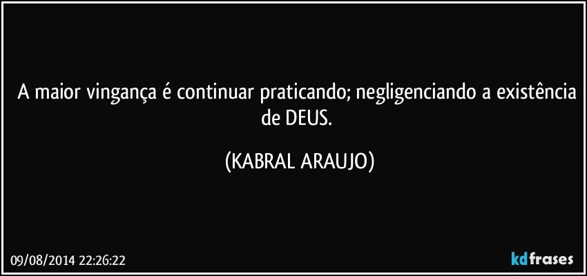 A maior vingança é continuar praticando; negligenciando a existência de DEUS. (KABRAL ARAUJO)