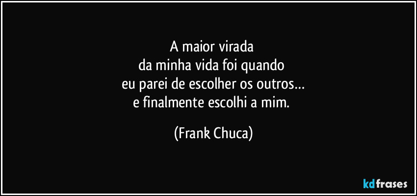 A maior virada 
da minha vida foi quando 
eu parei de escolher os outros…
e finalmente escolhi a mim. (Frank Chuca)