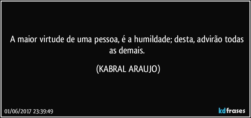 A maior virtude de uma pessoa, é a humildade; desta, advirão todas as demais. (KABRAL ARAUJO)