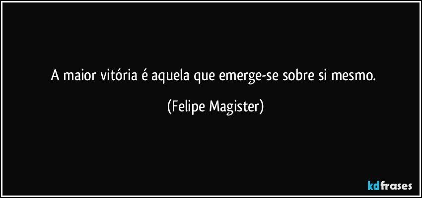 A maior vitória é aquela que emerge-se sobre si mesmo. (Felipe Magister)