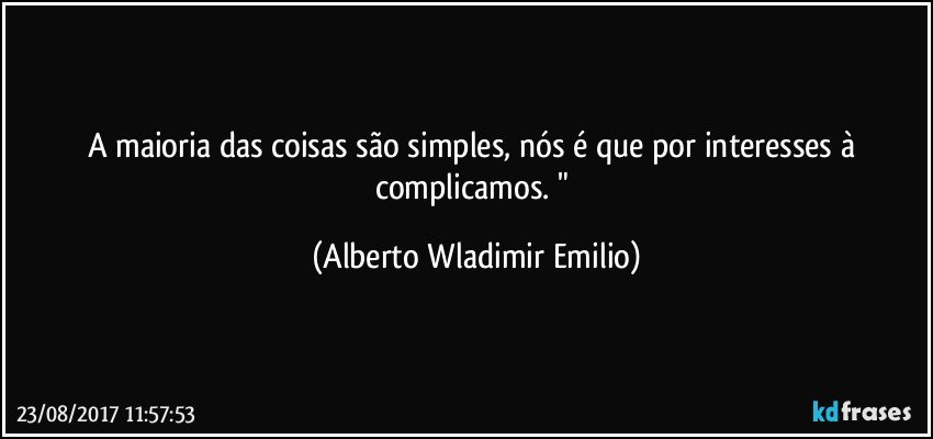 A maioria das coisas são simples, nós é que por interesses à complicamos. " (Alberto Wladimir Emilio)