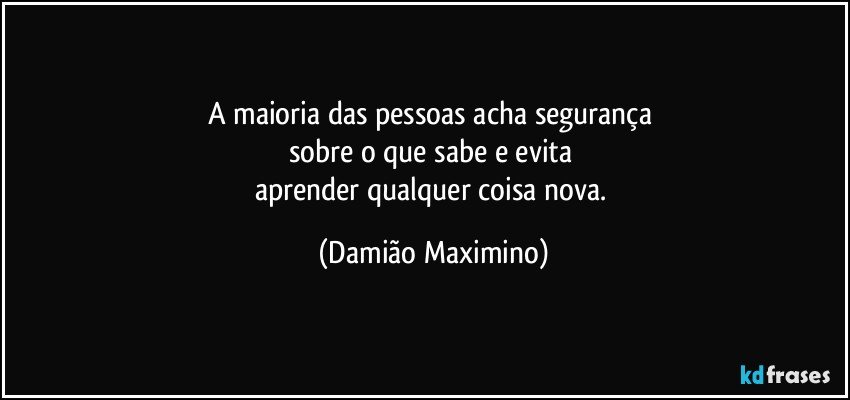 A maioria das pessoas acha segurança 
sobre o que sabe e evita 
aprender qualquer coisa nova. (Damião Maximino)