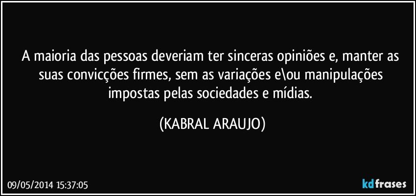 A maioria das pessoas deveriam ter sinceras opiniões e,  manter as suas convicções firmes, sem as variações e\ou manipulações impostas pelas sociedades e mídias. (KABRAL ARAUJO)