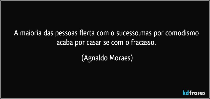 A maioria das pessoas flerta com o sucesso,mas por comodismo acaba por casar se com o fracasso. (Agnaldo Moraes)