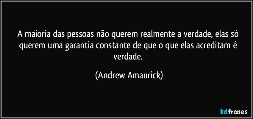 A maioria das pessoas não querem realmente a verdade, elas só querem uma garantia constante de que o que elas acreditam é verdade. (Andrew Amaurick)