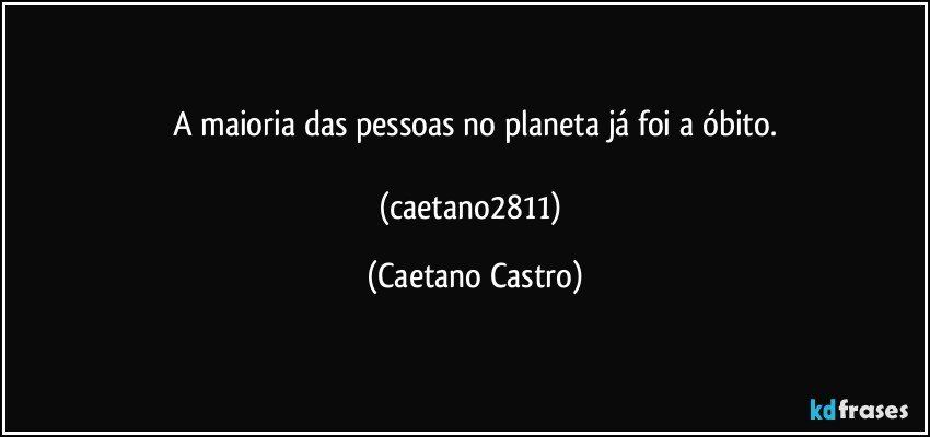 A maioria das pessoas no planeta já foi a óbito.

(caetano2811) (Caetano Castro)