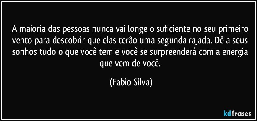 A maioria das pessoas nunca vai longe o suficiente no seu primeiro vento para descobrir que elas terão uma segunda rajada. Dê a seus sonhos tudo o que você tem e você se surpreenderá com a energia que vem de você. (Fabio Silva)