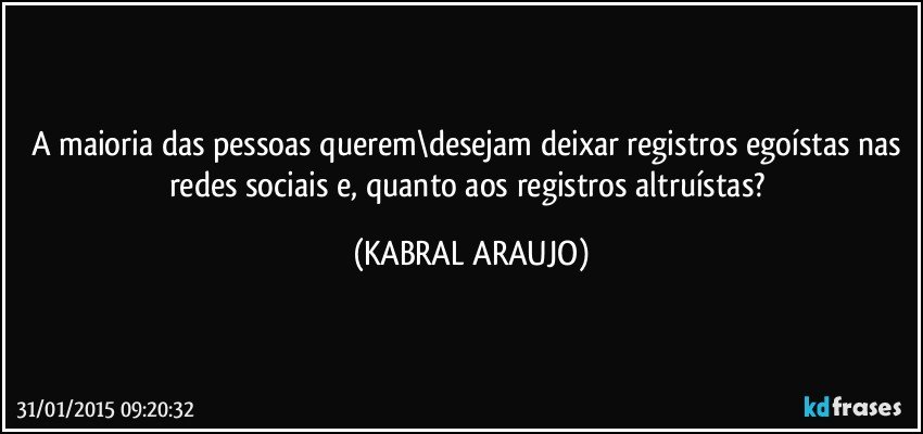 A maioria das pessoas querem\desejam deixar registros egoístas nas redes sociais e, quanto aos registros altruístas? (KABRAL ARAUJO)