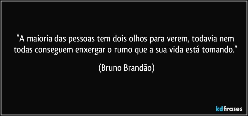 "A maioria das pessoas tem dois olhos para verem, todavia nem todas conseguem enxergar o rumo que a sua vida está tomando." (Bruno Brandão)